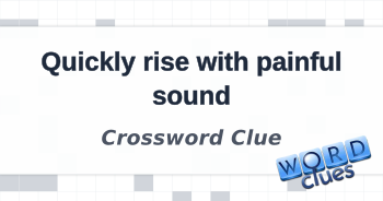 Quickly rise with painful sound Crossword Clue